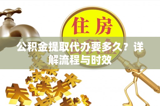 玉泉公积金提取代办要多久？详解流程与时效