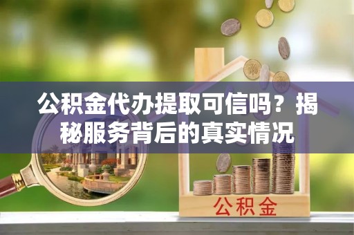 玉泉公积金代办提取可信吗？揭秘服务背后的真实情况