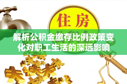 玉泉解析公积金缴存比例政策变化对职工生活的深远影响