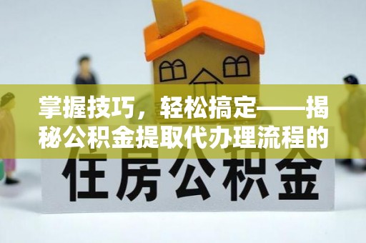 玉泉掌握技巧，轻松搞定——揭秘公积金提取代办理流程的关键步骤