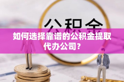 玉泉如何选择靠谱的公积金提取代办公司？