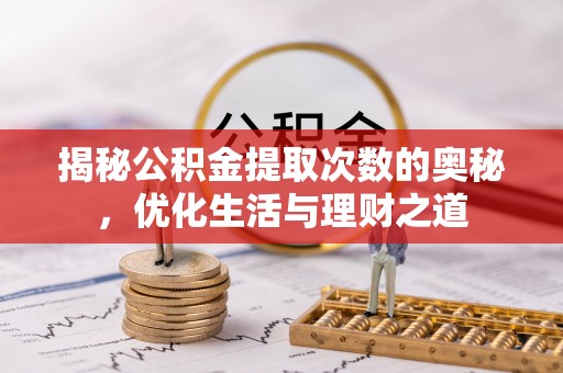玉泉揭秘公积金提取次数的奥秘，优化生活与理财之道