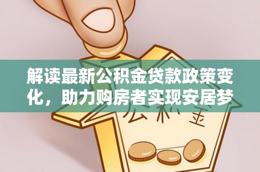 玉泉解读最新公积金贷款政策变化，助力购房者实现安居梦想