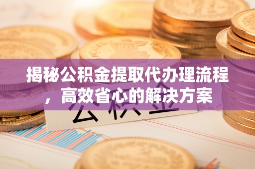 玉泉揭秘公积金提取代办理流程，高效省心的解决方案
