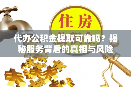 玉泉代办公积金提取可靠吗？揭秘服务背后的真相与风险