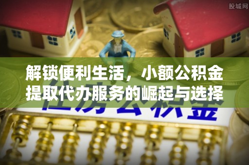 玉泉解锁便利生活，小额公积金提取代办服务的崛起与选择