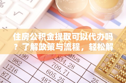 玉泉住房公积金提取可以代办吗？了解政策与流程，轻松解决疑惑