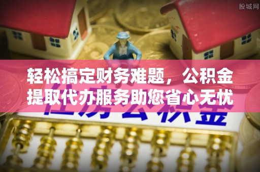 玉泉轻松搞定财务难题，公积金提取代办服务助您省心无忧