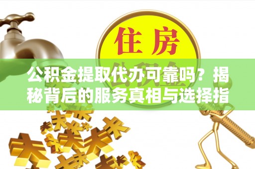 玉泉公积金提取代办可靠吗？揭秘背后的服务真相与选择指南