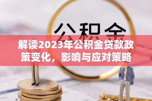 玉泉解读2023年公积金贷款政策变化，影响与应对策略