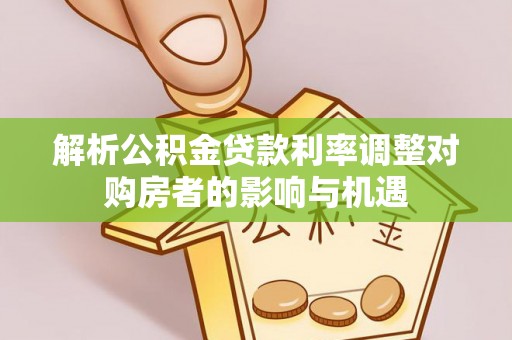 玉泉解析公积金贷款利率调整对购房者的影响与机遇