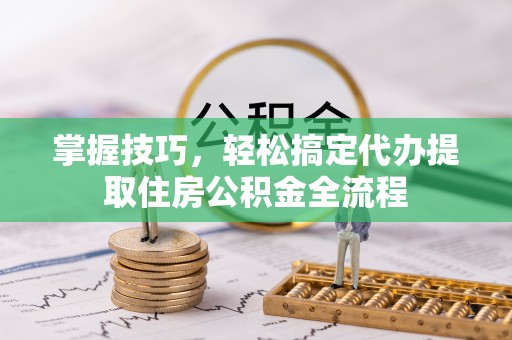 玉泉掌握技巧，轻松搞定代办提取住房公积金全流程