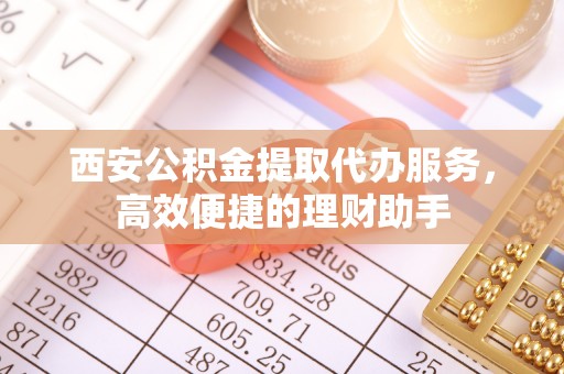 玉泉西安公积金提取代办服务，高效便捷的理财助手