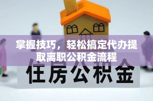玉泉掌握技巧，轻松搞定代办提取离职公积金流程