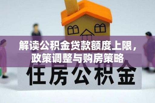 玉泉解读公积金贷款额度上限，政策调整与购房策略