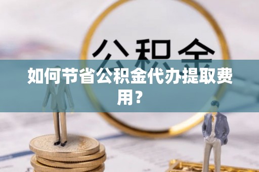 玉泉如何节省公积金代办提取费用？
