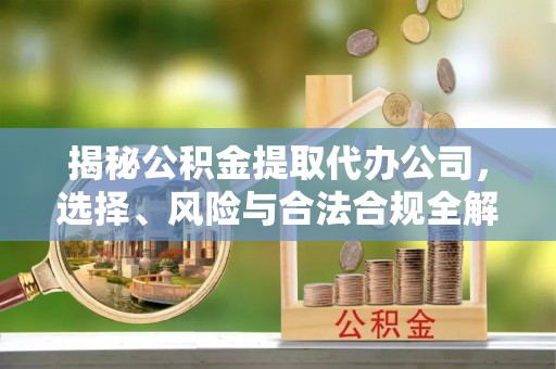 玉泉揭秘公积金提取代办公司，选择、风险与合法合规全解析