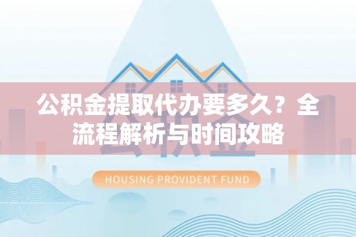 玉泉公积金提取代办要多久？全流程解析与时间攻略