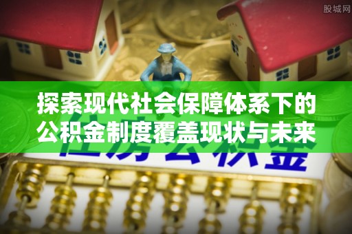 玉泉探索现代社会保障体系下的公积金制度覆盖现状与未来发展