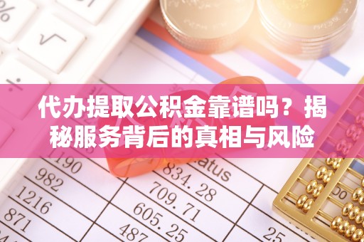 玉泉代办提取公积金靠谱吗？揭秘服务背后的真相与风险