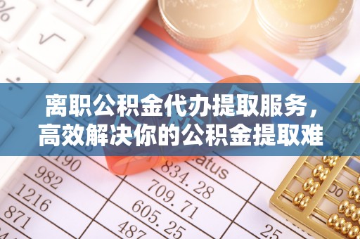 玉泉离职公积金代办提取服务，高效解决你的公积金提取难题