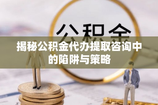 玉泉揭秘公积金代办提取咨询中的陷阱与策略