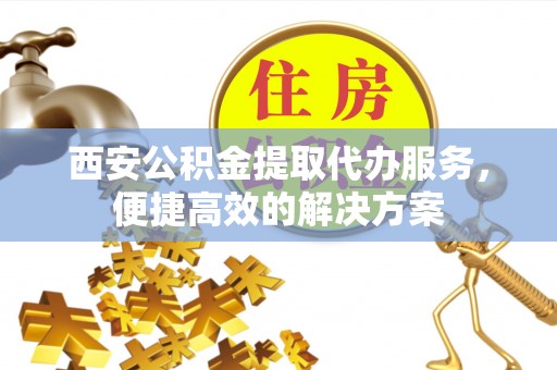 玉泉西安公积金提取代办服务，便捷高效的解决方案