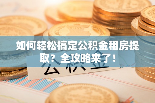 玉泉如何轻松搞定公积金租房提取？全攻略来了！