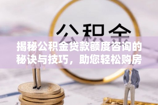 玉泉揭秘公积金贷款额度咨询的秘诀与技巧，助您轻松购房！