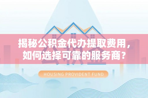 玉泉揭秘公积金代办提取费用，如何选择可靠的服务商？