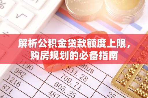玉泉解析公积金贷款额度上限，购房规划的必备指南
