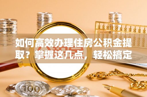 玉泉如何高效办理住房公积金提取？掌握这几点，轻松搞定！