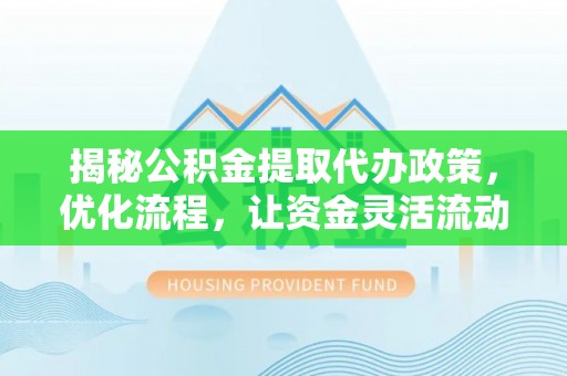 玉泉揭秘公积金提取代办政策，优化流程，让资金灵活流动