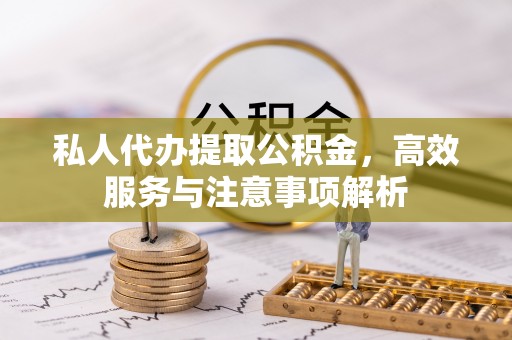 玉泉私人代办提取公积金，高效服务与注意事项解析