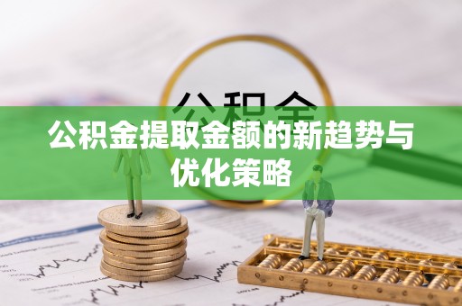 玉泉公积金提取金额的新趋势与优化策略