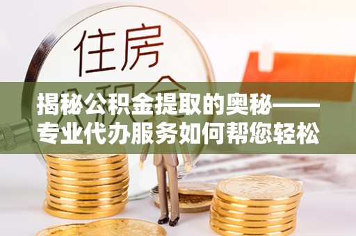 玉泉揭秘公积金提取的奥秘——专业代办服务如何帮您轻松搞定