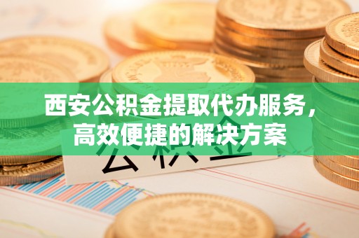 玉泉西安公积金提取代办服务，高效便捷的解决方案