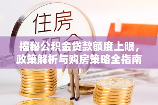 玉泉揭秘公积金贷款额度上限，政策解析与购房策略全指南
