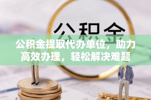 玉泉公积金提取代办单位，助力高效办理，轻松解决难题
