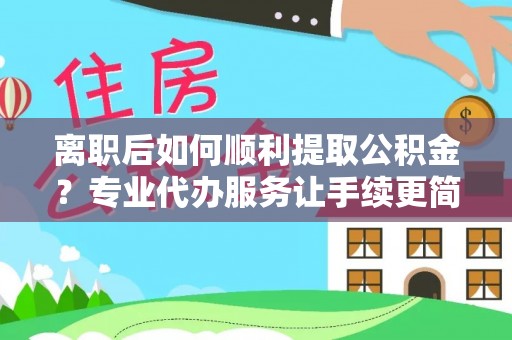 玉泉离职后如何顺利提取公积金？专业代办服务让手续更简单