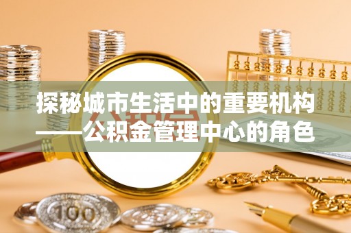 玉泉探秘城市生活中的重要机构——公积金管理中心的角色与意义