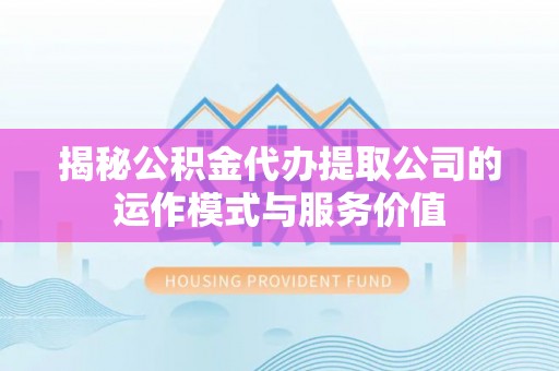 玉泉揭秘公积金代办提取公司的运作模式与服务价值