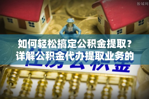 玉泉如何轻松搞定公积金提取？详解公积金代办提取业务的便捷之道