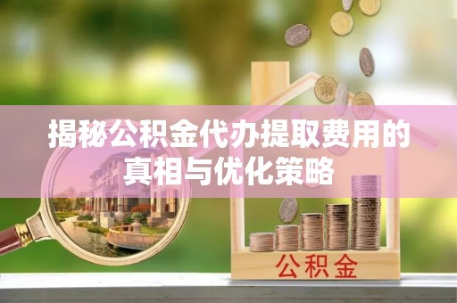 玉泉揭秘公积金代办提取费用的真相与优化策略