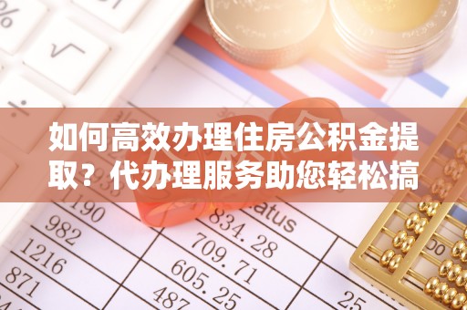 玉泉如何高效办理住房公积金提取？代办理服务助您轻松搞定