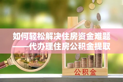 玉泉如何轻松解决住房资金难题——代办理住房公积金提取服务详解