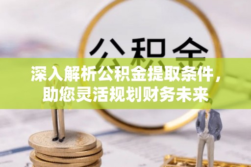 玉泉深入解析公积金提取条件，助您灵活规划财务未来