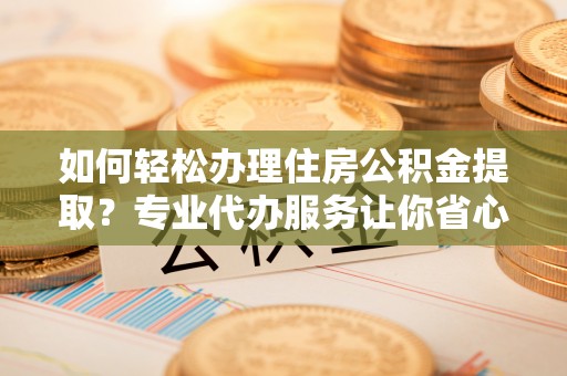 玉泉如何轻松办理住房公积金提取？专业代办服务让你省心无忧