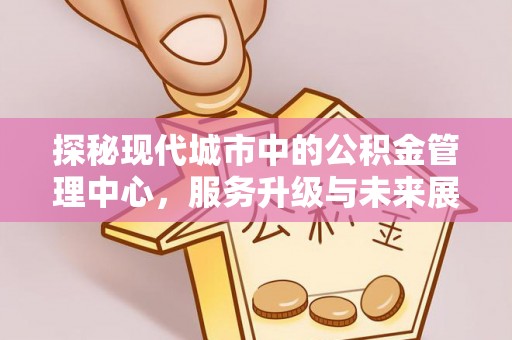 玉泉探秘现代城市中的公积金管理中心，服务升级与未来展望