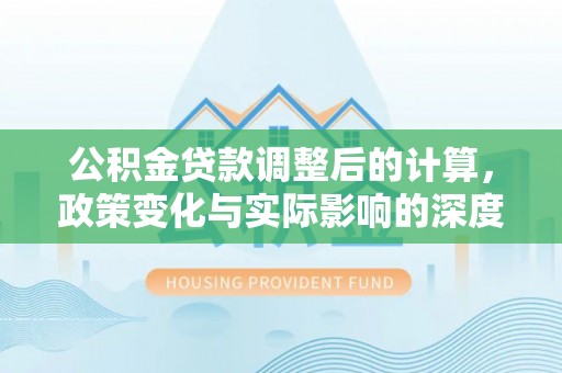 玉泉公积金贷款调整后的计算，政策变化与实际影响的深度解析